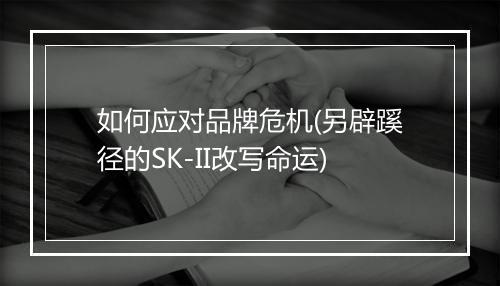 如何应对品牌危机(另辟蹊径的SK-II改写命运)