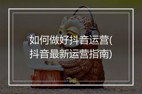如何做好抖音运营(抖音最新运营指南)