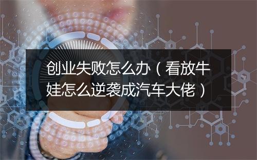 创业失败怎么办（看放牛娃怎么逆袭成汽车大佬）