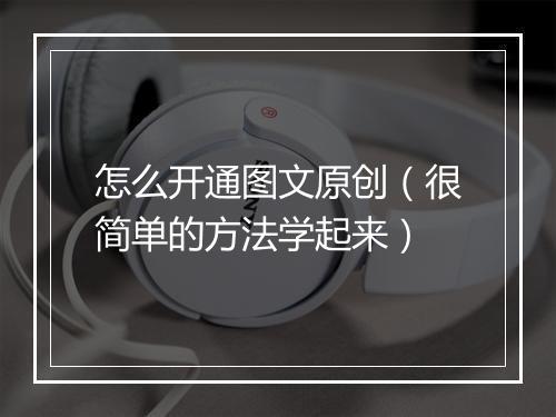怎么开通图文原创（很简单的方法学起来）