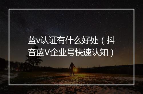 蓝v认证有什么好处（抖音蓝V企业号快速认知）