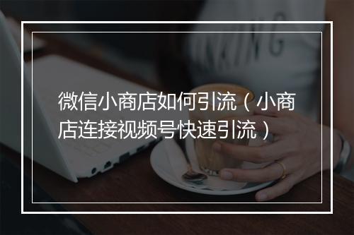 微信小商店如何引流（小商店连接视频号快速引流）