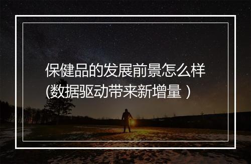保健品的发展前景怎么样(数据驱动带来新增量）