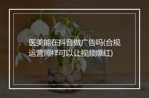 医美能在抖音做广告吗(合规运营照样可以让视频爆红)