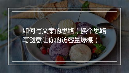 如何写文案的思路（换个思路写创意让你的访客量爆棚）