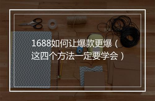 1688如何让爆款更爆（这四个方法一定要学会）
