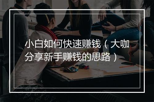 小白如何快速赚钱（大咖分享新手赚钱的思路）