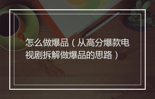 怎么做爆品（从高分爆款电视剧拆解做爆品的思路）