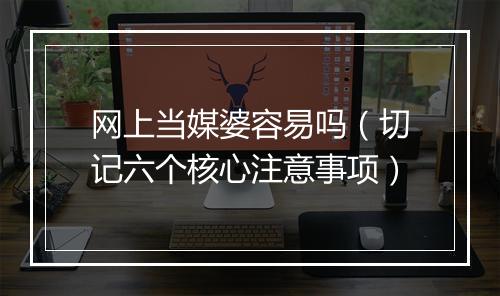 网上当媒婆容易吗（切记六个核心注意事项）