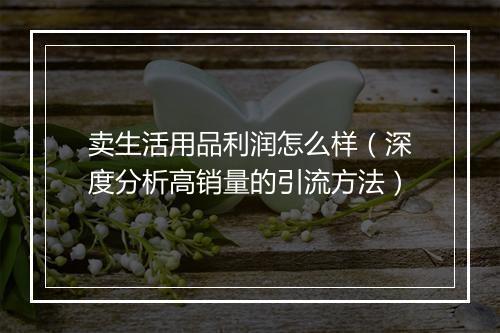 卖生活用品利润怎么样（深度分析高销量的引流方法）
