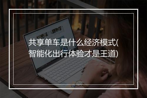共享单车是什么经济模式(智能化出行体验才是王道)