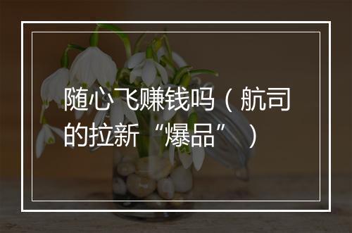随心飞赚钱吗（航司的拉新“爆品”）