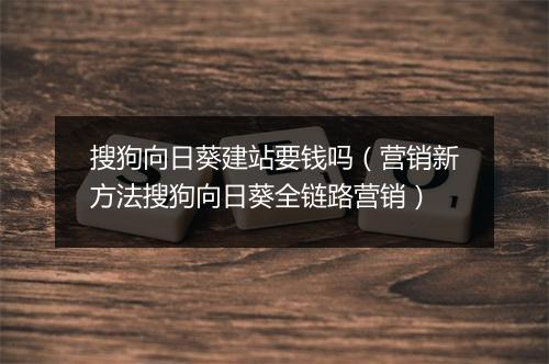 搜狗向日葵建站要钱吗（营销新方法搜狗向日葵全链路营销）