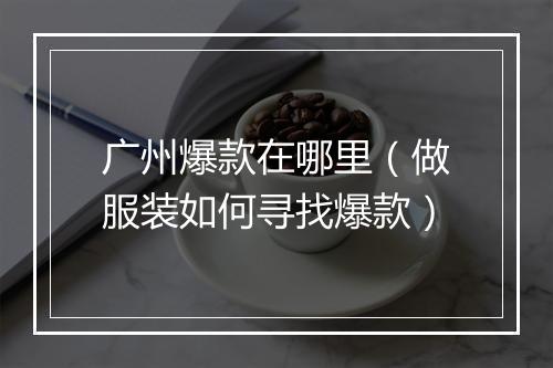 广州爆款在哪里（做服装如何寻找爆款）