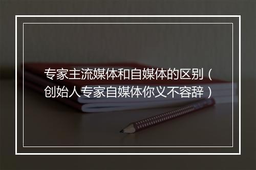 专家主流媒体和自媒体的区别（创始人专家自媒体你义不容辞）