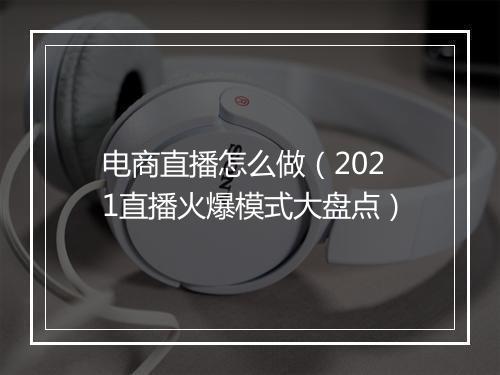 电商直播怎么做（2021直播火爆模式大盘点）