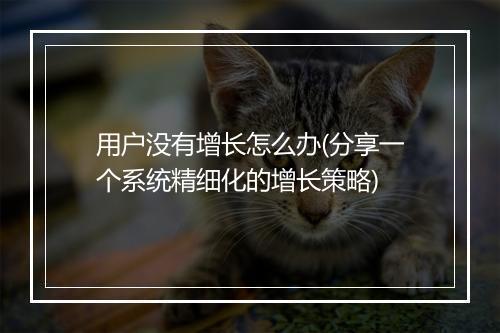 用户没有增长怎么办(分享一个系统精细化的增长策略)