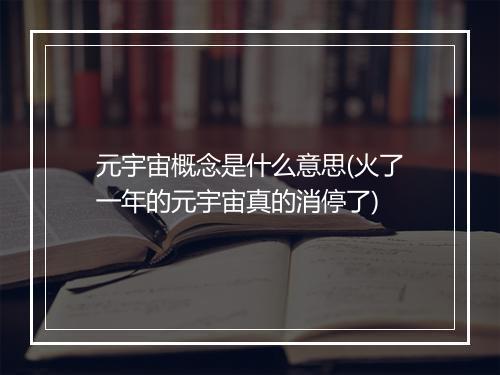 元宇宙概念是什么意思(火了一年的元宇宙真的消停了)