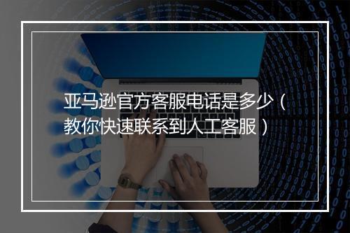 亚马逊官方客服电话是多少（教你快速联系到人工客服）
