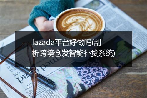 lazada平台好做吗(剖析跨境仓发智能补货系统)