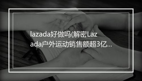 lazada好做吗(解密Lazada户外运动销售额超3亿美元)