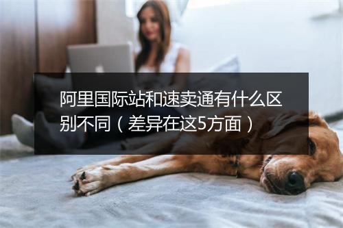 阿里国际站和速卖通有什么区别不同（差异在这5方面）