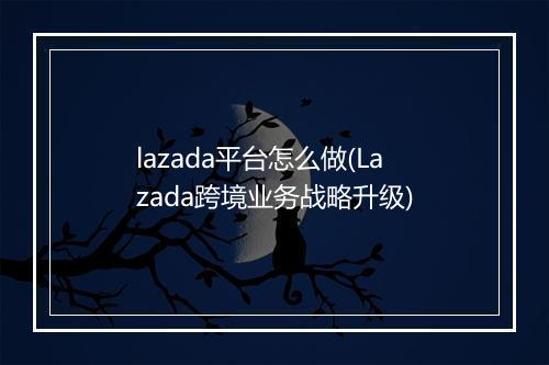 lazada平台怎么做(Lazada跨境业务战略升级)