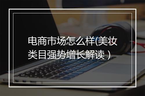 电商市场怎么样(美妆类目强势增长解读）