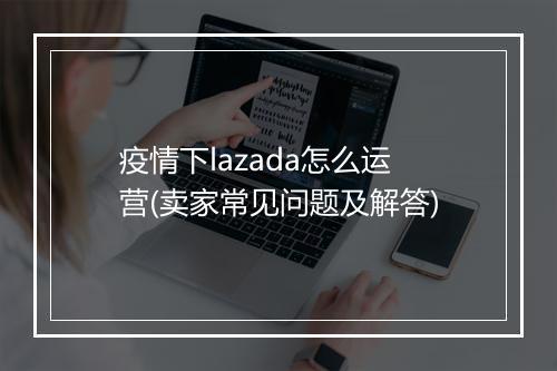 疫情下lazada怎么运营(卖家常见问题及解答)