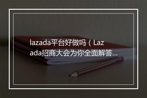 lazada平台好做吗（Lazada招商大会为你全面解答）