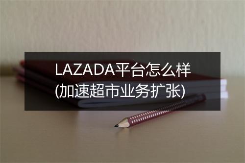 LAZADA平台怎么样(加速超市业务扩张)