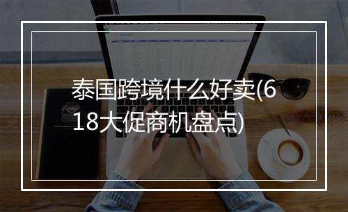 泰国跨境什么好卖(618大促商机盘点)