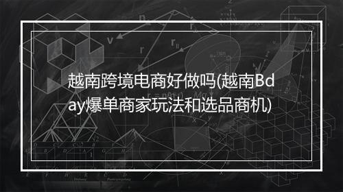 越南跨境电商好做吗(越南Bday爆单商家玩法和选品商机)