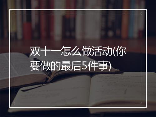 双十一怎么做活动(你要做的最后5件事)