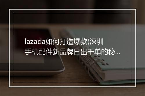 lazada如何打造爆款(深圳手机配件新品牌日出千单的秘诀)
