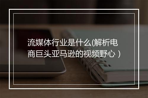 流媒体行业是什么(解析电商巨头亚马逊的视频野心）