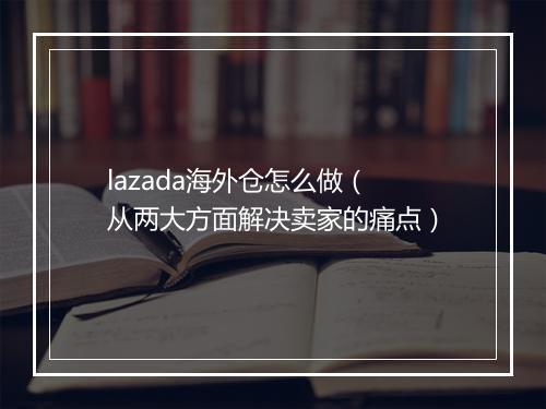 lazada海外仓怎么做（从两大方面解决卖家的痛点）