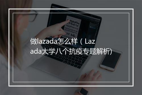 做lazada怎么样（Lazada大学八个抗疫专题解析)