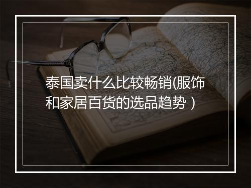 泰国卖什么比较畅销(服饰和家居百货的选品趋势）