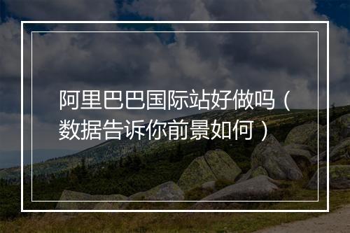 阿里巴巴国际站好做吗（数据告诉你前景如何）