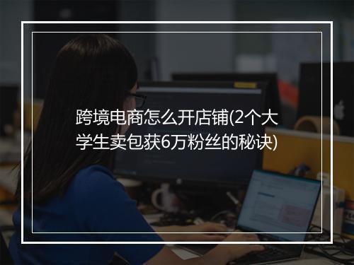 跨境电商怎么开店铺(2个大学生卖包获6万粉丝的秘诀)