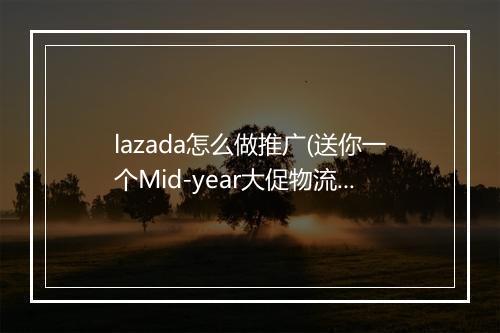 lazada怎么做推广(送你一个Mid-year大促物流秘籍)