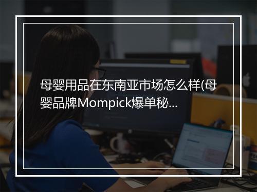 母婴用品在东南亚市场怎么样(母婴品牌Mompick爆单秘籍)