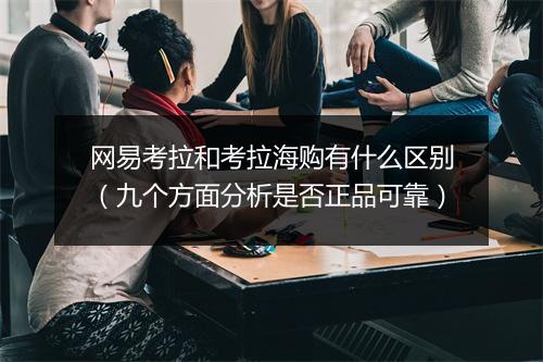网易考拉和考拉海购有什么区别（九个方面分析是否正品可靠）
