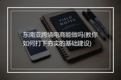 东南亚跨境电商能做吗(教你如何打下夯实的基础建设)