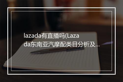 lazada有直播吗(Lazada东南亚汽摩配类目分析及招商解读)