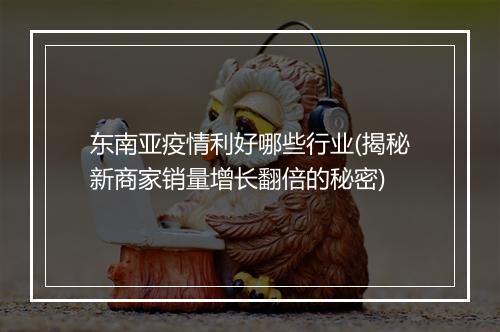 东南亚疫情利好哪些行业(揭秘新商家销量增长翻倍的秘密)