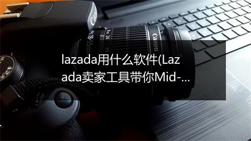 lazada用什么软件(Lazada卖家工具带你Mid-year大促起飞)