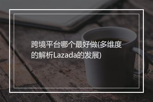 跨境平台哪个最好做(多维度的解析Lazada的发展)