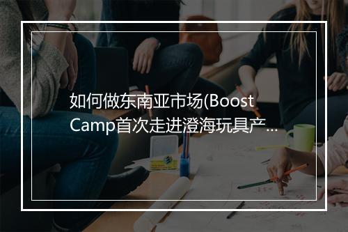 如何做东南亚市场(Boost Camp首次走进澄海玩具产业带)